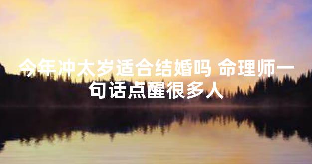 今年冲太岁适合结婚吗 命理师一句话点醒很多人